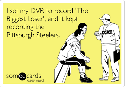 I set my DVR to record 'The
Biggest Loser', and it kept
recording the
Pittsburgh Steelers.