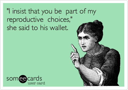 "I insist that you be  part of my reproductive  choices,"
she said to his wallet. 