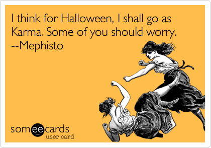 I think for Halloween, I shall go as Karma. Some of you should worry.  --Mephisto