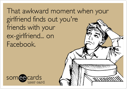 That awkward moment when your girlfriend finds out you're
friends with your
ex-girlfriend... on
Facebook.