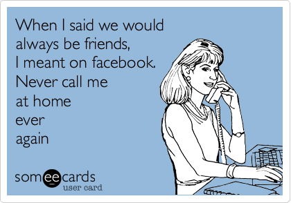 When I said we would 
always be friends,
I meant on facebook.
Never call me
at home
ever 
again 