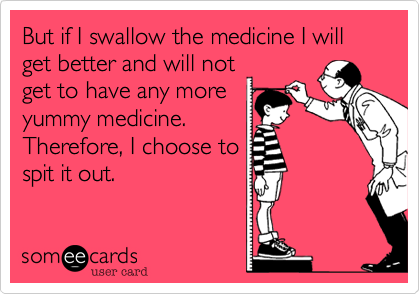 But if I swallow the medicine I will get better and will not
get to have any more
yummy medicine.
Therefore, I choose to
spit it out.