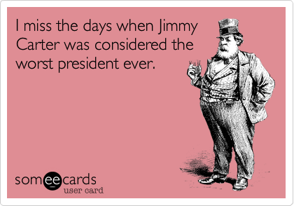 I miss the days when Jimmy
Carter was considered the
worst president ever.
