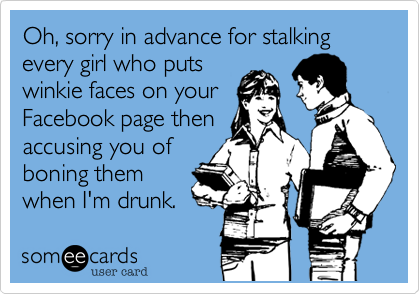 Oh, sorry in advance for stalking every girl who puts
winkie faces on your
Facebook page then
accusing you of
boning them
when I'm drunk.
