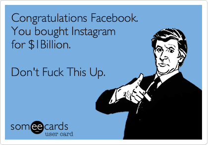 Congratulations Facebook. 
You bought Instagram
for %241Billion.

Don't Fuck This Up.
