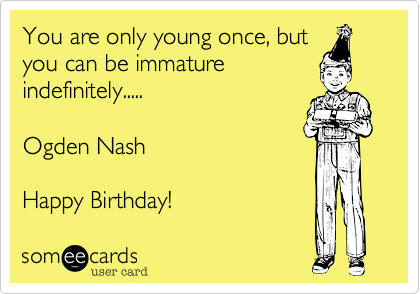 You are only young once, but
you can be immature
indefinitely.....

Ogden Nash

Happy Birthday!