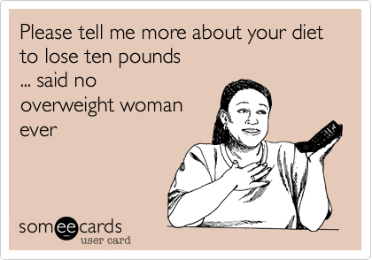 Please tell me more about your diet
to lose ten pounds
... said no 
overweight woman
ever