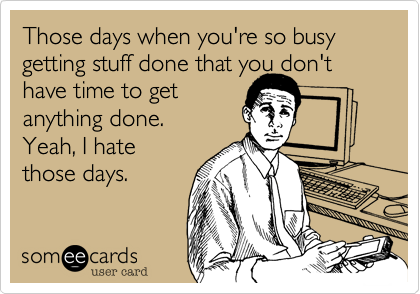 Those days when you're so busy getting stuff done that you don't have time to get
anything done.
Yeah, I hate
those days.