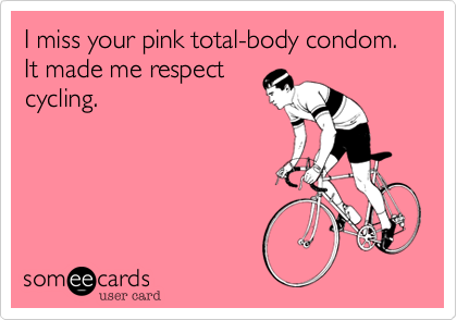 I miss your pink total-body condom. It made me respect
cycling. 