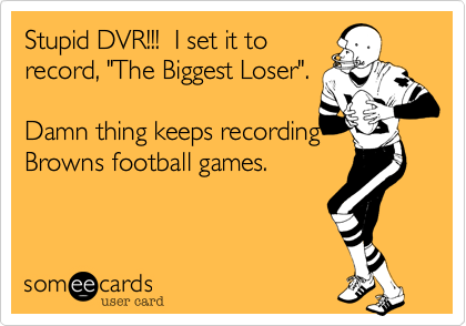 Stupid DVR!!!  I set it to
record, "The Biggest Loser".

Damn thing keeps recording
Browns football games.