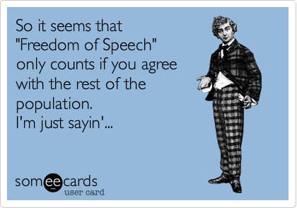 So it seems that
"Freedom of Speech"
only counts if you agree
with the rest of the 
population.
I'm just sayin'...