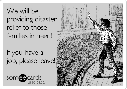 We will be 
providing disaster
relief to those
families in need!

If you have a 
job, please leave!