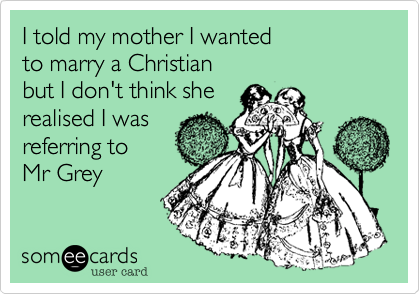 I told my mother I wanted
to marry a Christian
but I don't think she
realised I was
referring to
Mr Grey 