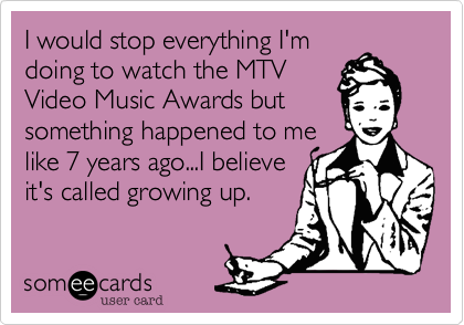 I would stop everything I'm
doing to watch the MTV
Video Music Awards but
something happened to me
like 7 years ago...I believe
it's called growing up.