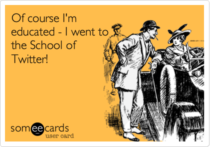 Of course I'm
educated - I went to
the School of
Twitter!