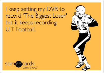 I keep setting my DVR to
record "The Biggest Loser"
but it keeps recording 
U.T Football. 