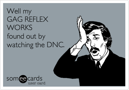 Well my
GAG REFLEX
WORKS
found out by
watching the DNC.