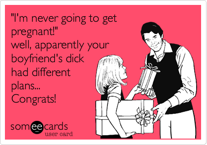 "I'm never going to get
pregnant!"
well, apparently your
boyfriend's dick
had different
plans...
Congrats!