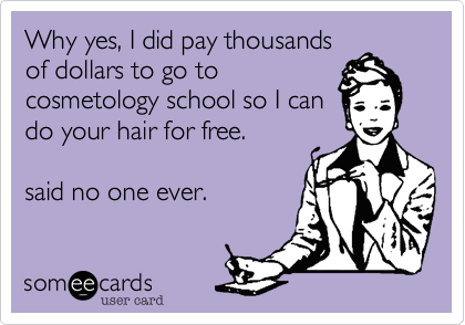 Why yes, I did pay thousands
of dollars to go to
cosmetology school so I can
do your hair for free. 

said no one ever.
