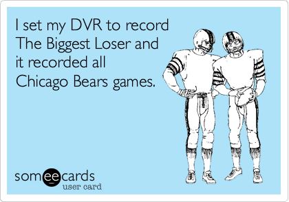 I set my DVR to record
The Biggest Loser and
it recorded all
Chicago Bears games.