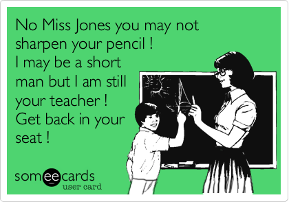 No Miss Jones you may not sharpen your pencil !
I may be a short
man but I am still
your teacher !
Get back in your
seat !