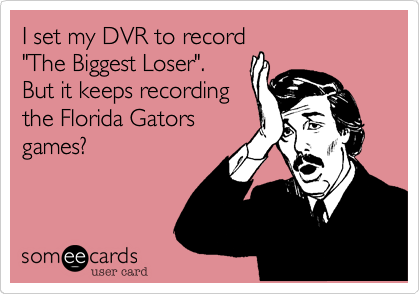 I set my DVR to record
"The Biggest Loser".
But it keeps recording
the Florida Gators
games?