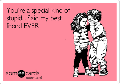 You're a special kind of
stupid... Said my best
friend EVER
