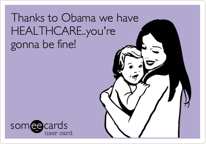 Thanks to Obama we have
HEALTHCARE..you're
gonna be fine!