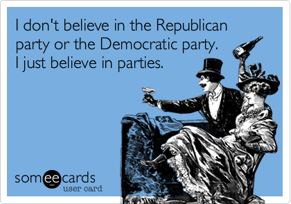 I don't believe in the Republican party or the Democratic party.
I just believe in parties.