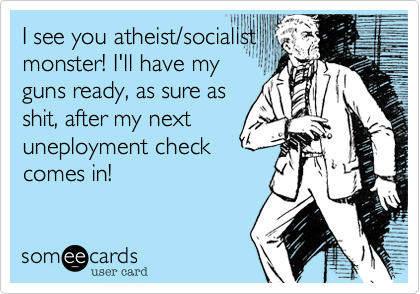 I see you atheist/socialist
monster! I'll have my
guns ready, as sure as
shit, after my next
uneployment check
comes in!
