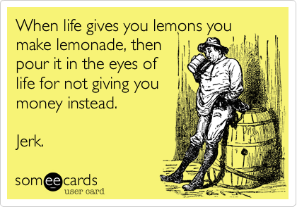 When life gives you lemons you make lemonade, then
pour it in the eyes of 
life for not giving you
money instead.  

Jerk. 