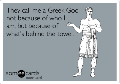 They call me a Greek God
not because of who I
am, but because of
what's behind the towel.
