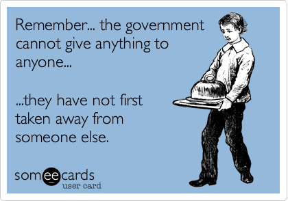 Remember... the government
cannot give anything to
anyone...

...they have not first
taken away from
someone else.
