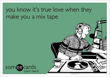you know it's true love when they make you a mix tape