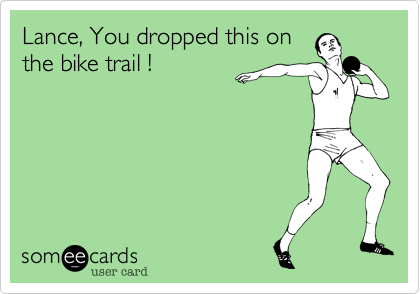 Lance, You dropped this on
the bike trail !