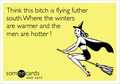 Think this bitch is flying futher south.Where the winters
are warmer and the
men are hotter !