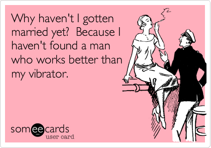 Why haven't I gotten
married yet?  Because I
haven't found a man
who works better than
my vibrator.
