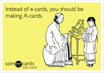 Instead of e-cards, you should be making A-cards.
