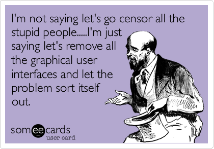 I'm not saying let's go censor all the stupid people.....I'm just
saying let's remove all
the graphical user
interfaces and let the
problem sort itself
out.
