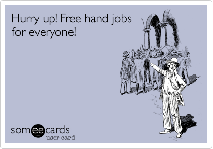 Hurry up! Free hand jobs
for everyone!