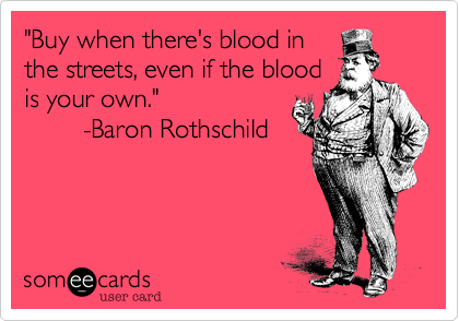 "Buy when there's blood in 
the streets, even if the blood 
is your own."        -Baron Rothschild