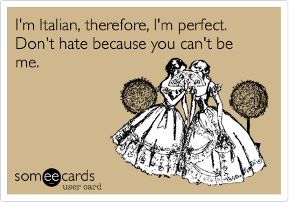 I'm Italian, therefore, I'm perfect. Don't hate because you can't be me.