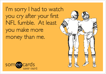 I'm sorry I had to watch
you cry after your first
NFL fumble.  At least
you make more
money than me.