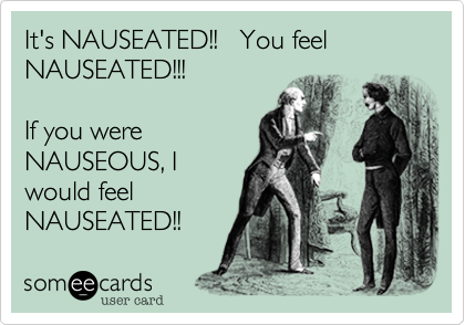 It's NAUSEATED!!   You feel 
NAUSEATED!!!

If you were
NAUSEOUS, I
would feel
NAUSEATED!!