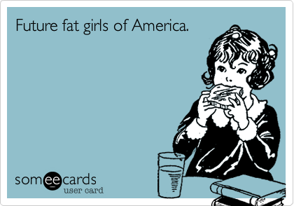 Future fat girls of America.