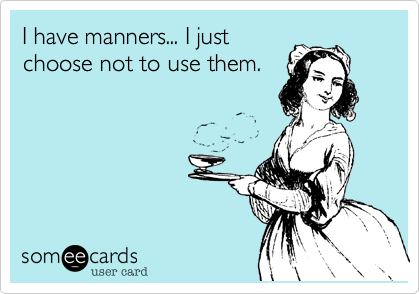 I have manners... I just
choose not to use them.