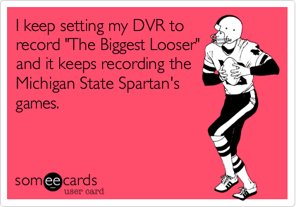 I keep setting my DVR to
record "The Biggest Looser"
and it keeps recording the
Michigan State Spartan's
games.
