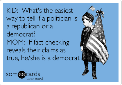 KID:  What's the easiest
way to tell if a politician is
a republican or a
democrat?
MOM:  If fact checking
reveals their claims as
true, he/she is a democrat 