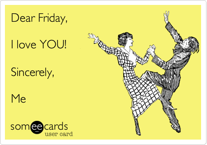 Dear Friday,

I love YOU! 

Sincerely,  

Me