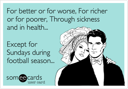 For better or for worse, For richer or for poorer, Through sickness and in health...

Except for
Sundays during
football season...